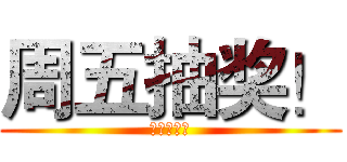 周五抽奖！ (周五抽奖！)