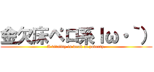 金欠床ペロ系ｌω・｀） (A vitality is weak at poverty.)