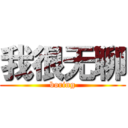 我很无聊 (boring)