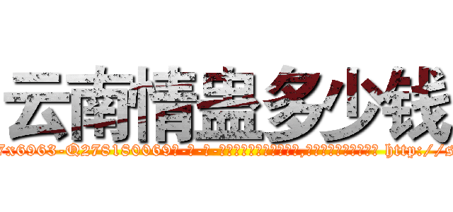 云南情蛊多少钱 (云南情蛊多少钱【电-186x2687x6963-Q278180069元-吉-药-业】我们做的是长期生意,靠的是老客户长期支持 http://sngk.net/o2Ka9Q
)