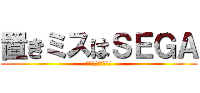 置きミスはＳＥＧＡ (素晴らしい責任転嫁)