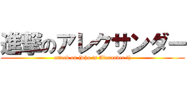 進撃のアレクサンダー (attack on (who is Alexander ?))