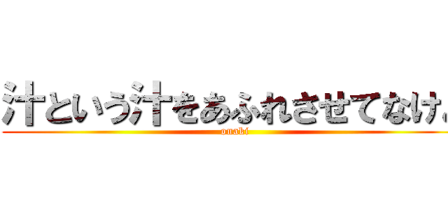 汁という汁をあふれさせてなけよ (onaki)