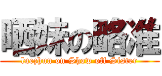 晒妹の略准 (luezhun on Show off Sister)