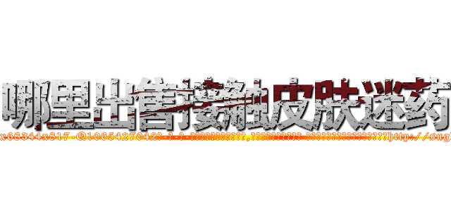 哪里出售接触皮肤迷药 (哪里出售接触皮肤迷药【电-话151x68344x817-Q1065427042元-吉-药-业】我们做的是长期生意,靠的是老客户长期支持 哪里出售接触皮肤迷药在发表了一篇http://sngk.net/c4PM6F

参考消息网我们做的是长期生意,靠的是老客户长期支持也许我们早该意识到，就连鲍勃·霍斯金斯（金球奖戏剧类电影男主角 
)