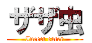 ザザ虫 ( Incect eater )