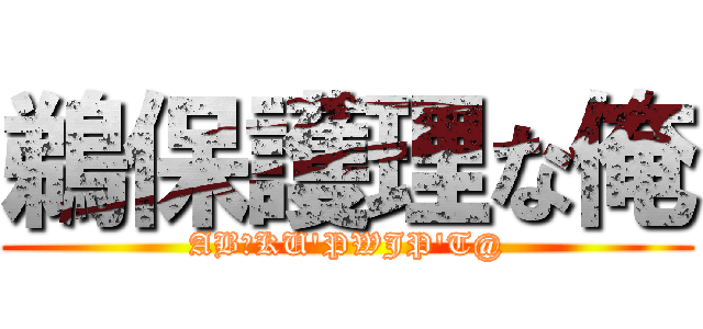 鵜保護理な俺 (ABＡKU\'PWJP\'T@)