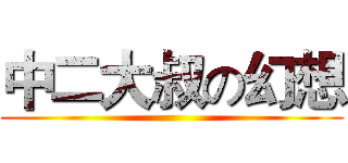 中二大叔の幻想 ()