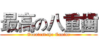 最高の八重歯 (Greatest the Canine)