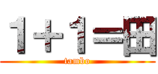 １＋１＝田 (tambo)
