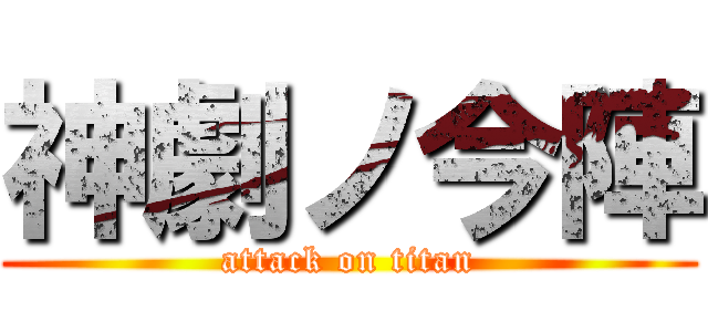 神劇ノ今陣 (attack on titan)