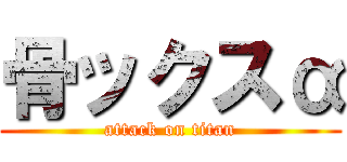 骨ックスα (attack on titan)