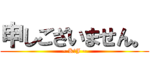 申しございません。 (~ K．J ~)