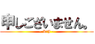 申しございません。 (~ K．J ~)