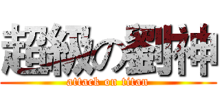 超級の劉神 (attack on titan)
