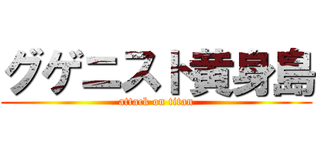 グゲニスト黄身島 (attack on titan)