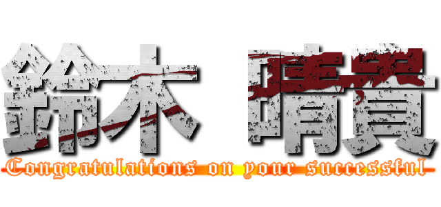 鈴木 晴貴 (Congratulations on your successful)