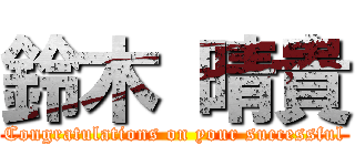 鈴木 晴貴 (Congratulations on your successful)