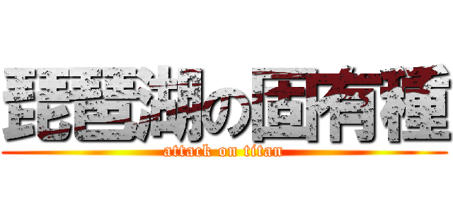 琵琶湖の固有種 (attack on titan)