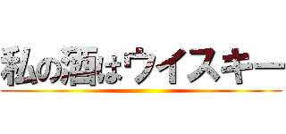 私の酒はウイスキー ()