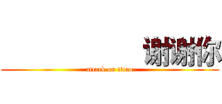                    谢谢你 (attack on titan)