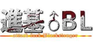 進基♂ＢＬ (attack fuck Blackstenger)