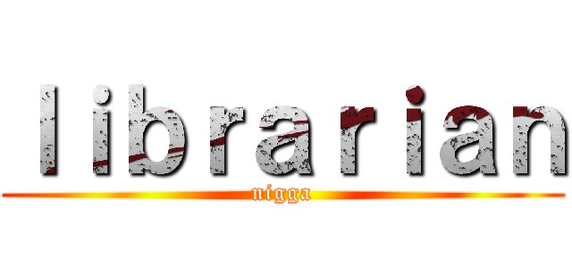 ｌｉｂｒａｒｉａｎ (nigga)