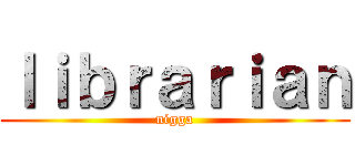 ｌｉｂｒａｒｉａｎ (nigga)