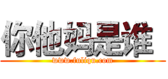 你他妈是谁
 (www.fuliqu.com)