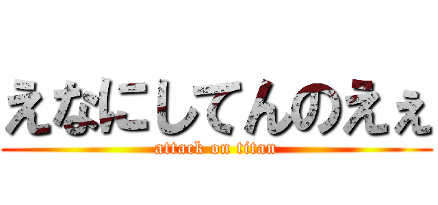 えなにしてんのえぇ (attack on titan)