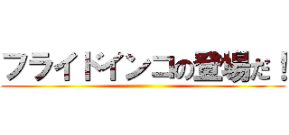 フライドインコの登場だ！ ()