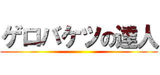 ゲロバケツの達人 ()