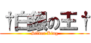 †白銀の王† (Silver King)