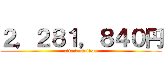 ２，２８１，８４０円 (attack on titan)