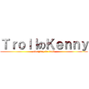 ＴｒｏｌｌのＫｅｎｎｙ (everyday in troll)