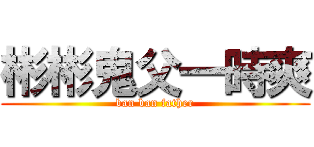 彬彬鬼父一時爽 (ban ban father)