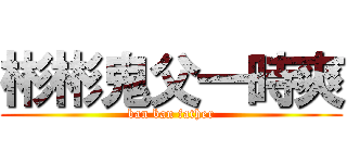 彬彬鬼父一時爽 (ban ban father)