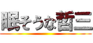 眠そうな哲三 ()