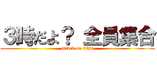 ３時だよ？ 全員集合 (attack on titan)
