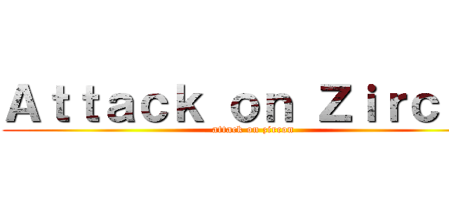 Ａｔｔａｃｋ ｏｎ Ｚｉｒｃｏｎ (attack on zircon)