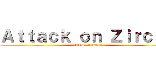 Ａｔｔａｃｋ ｏｎ Ｚｉｒｃｏｎ (attack on zircon)