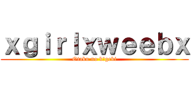 ｘｇｉｒｌｘｗｅｅｂｘ (Otaku no kōgeki)