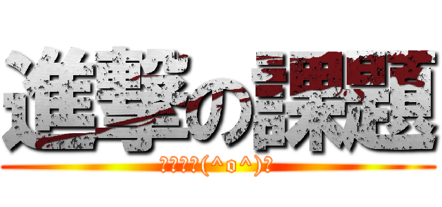 進撃の課題 (オワタ＼(^o^)／)