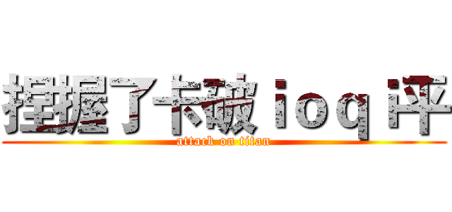 捏握了卡破ｉｏｑｉ平 (attack on titan)