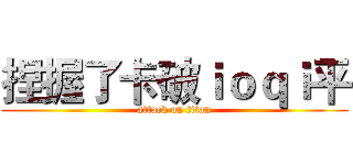 捏握了卡破ｉｏｑｉ平 (attack on titan)