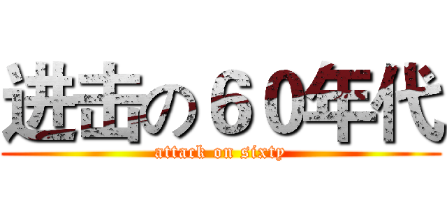 进击の６０年代 (attack on sixty)