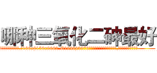 哪种三氧化二砷最好 (哪种三氧化二砷最好【电.话186x0156x9662-Q194843976林氏药业】我们做的是长期生意,靠的是老客户长期支持
参考消息网2月20日报道 韩媒称，“剩女多、离婚率高的城市，房价一定会上涨。”这是中国经济学家金岩石2016年12月参加在上海举行的房地产相关论坛时说的话。
)