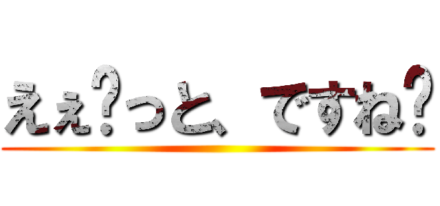 えぇ〜っと、ですね〜 ()