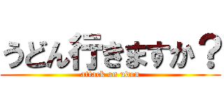 うどん行きますか？ (attack on udon)