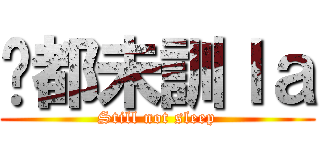 你都未訓ｌａ (Still not sleep)